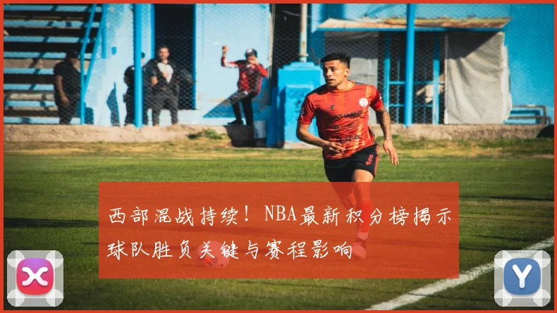 西部混战持续！NBA最新积分榜揭示球队胜负关键与赛程影响