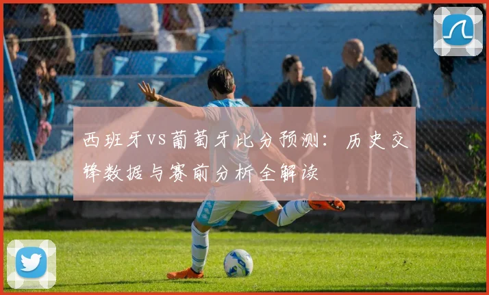 西班牙vs葡萄牙比分预测：历史交锋数据与赛前分析全解读