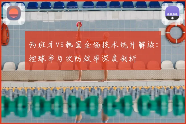 西班牙vs韩国全场技术统计解读：控球率与攻防效率深度剖析