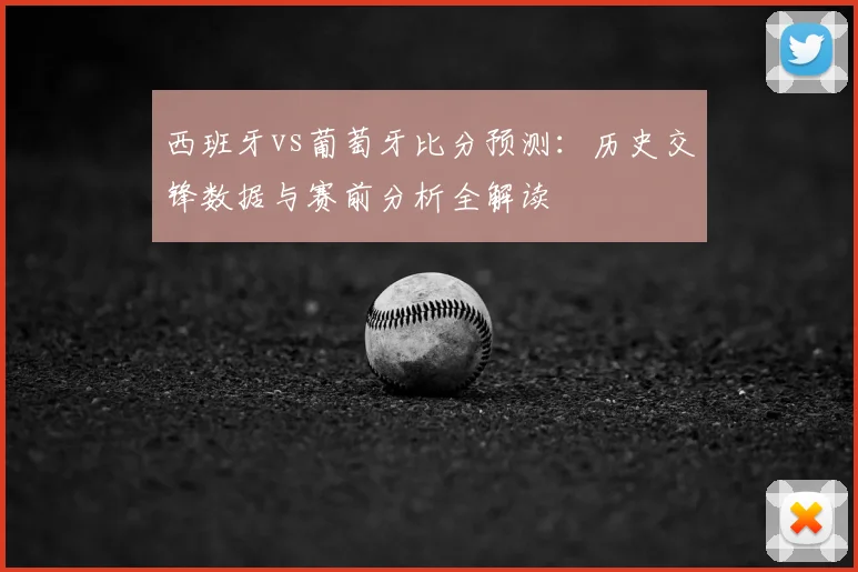 西班牙vs葡萄牙比分预测：历史交锋数据与赛前分析全解读