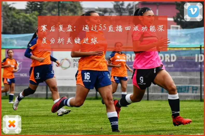 赛后复盘：通过55直播回放功能深度分析关键进球