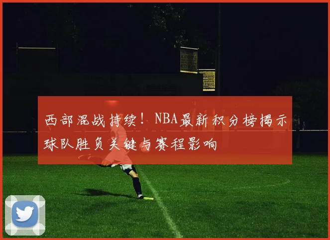 西部混战持续！NBA最新积分榜揭示球队胜负关键与赛程影响