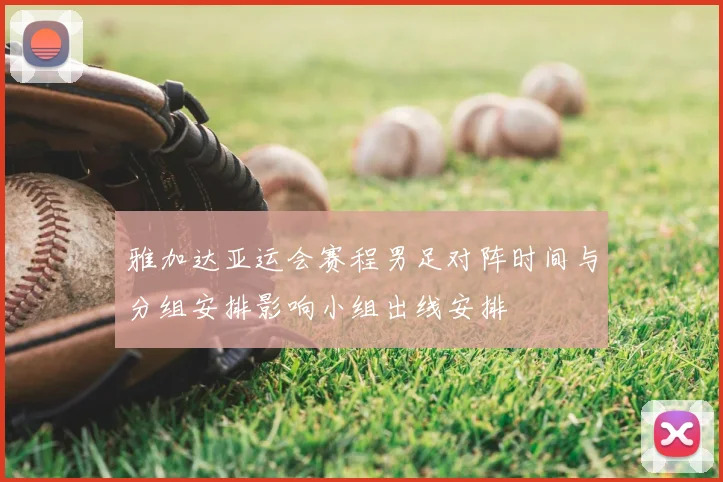 雅加达亚运会赛程男足对阵时间与分组安排影响小组出线安排